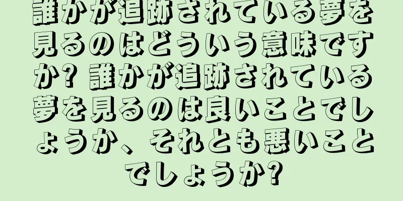 誰かが追跡されている夢を見るのはどういう意味ですか? 誰かが追跡されている夢を見るのは良いことでしょうか、それとも悪いことでしょうか?