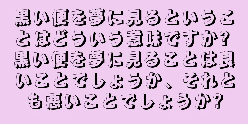 黒い便を夢に見るということはどういう意味ですか? 黒い便を夢に見ることは良いことでしょうか、それとも悪いことでしょうか?