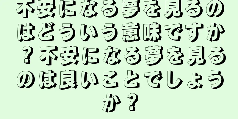 不安になる夢を見るのはどういう意味ですか？不安になる夢を見るのは良いことでしょうか？