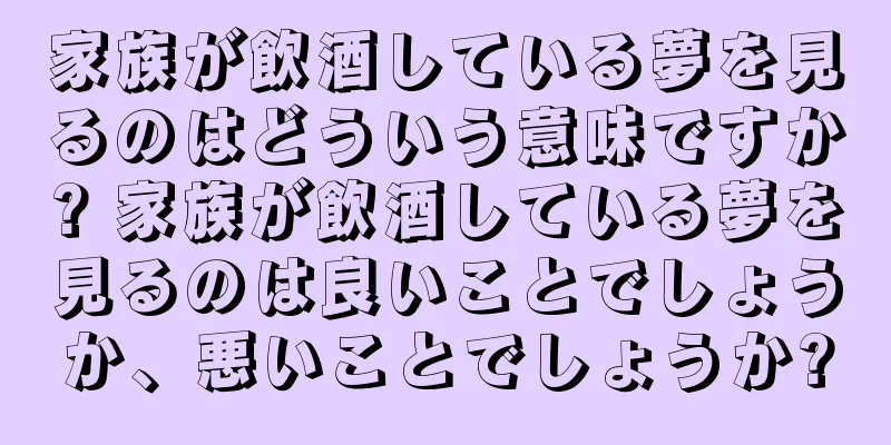 家族が飲酒している夢を見るのはどういう意味ですか? 家族が飲酒している夢を見るのは良いことでしょうか、悪いことでしょうか?