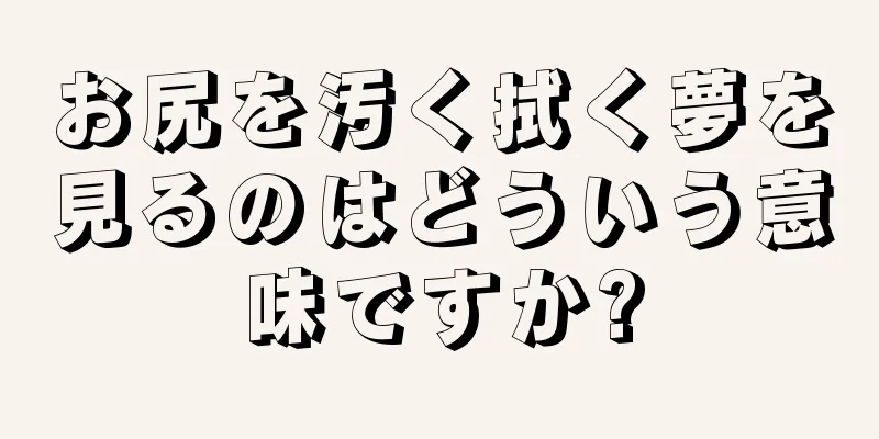 お尻を汚く拭く夢を見るのはどういう意味ですか?