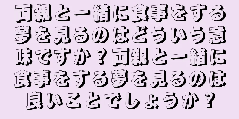 両親と一緒に食事をする夢を見るのはどういう意味ですか？両親と一緒に食事をする夢を見るのは良いことでしょうか？