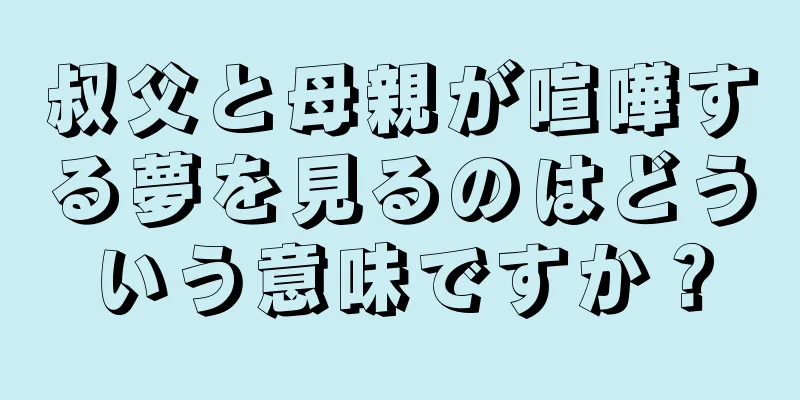 叔父と母親が喧嘩する夢を見るのはどういう意味ですか？