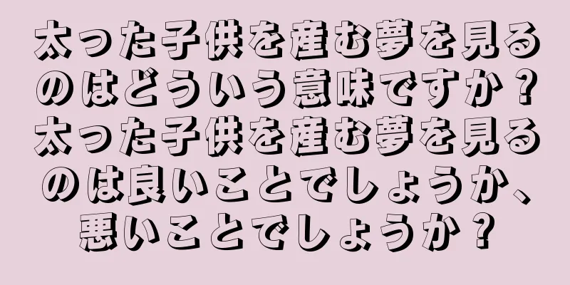 太った子供を産む夢を見るのはどういう意味ですか？太った子供を産む夢を見るのは良いことでしょうか、悪いことでしょうか？