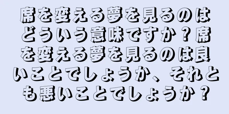 席を変える夢を見るのはどういう意味ですか？席を変える夢を見るのは良いことでしょうか、それとも悪いことでしょうか？