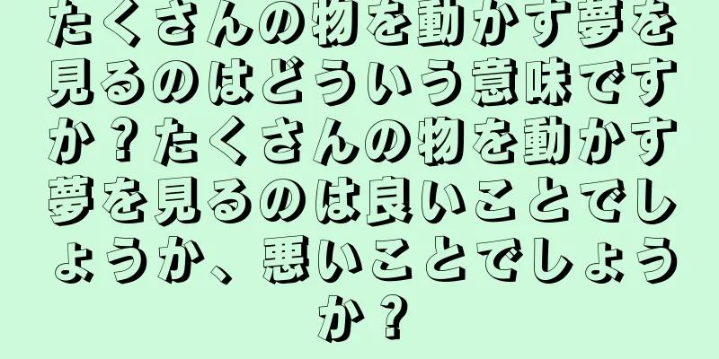 たくさんの物を動かす夢を見るのはどういう意味ですか？たくさんの物を動かす夢を見るのは良いことでしょうか、悪いことでしょうか？