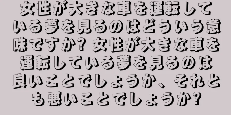 女性が大きな車を運転している夢を見るのはどういう意味ですか? 女性が大きな車を運転している夢を見るのは良いことでしょうか、それとも悪いことでしょうか?
