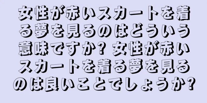 女性が赤いスカートを着る夢を見るのはどういう意味ですか? 女性が赤いスカートを着る夢を見るのは良いことでしょうか?