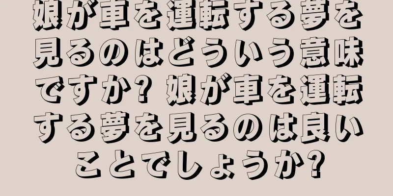 娘が車を運転する夢を見るのはどういう意味ですか? 娘が車を運転する夢を見るのは良いことでしょうか?