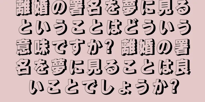 離婚の署名を夢に見るということはどういう意味ですか? 離婚の署名を夢に見ることは良いことでしょうか?