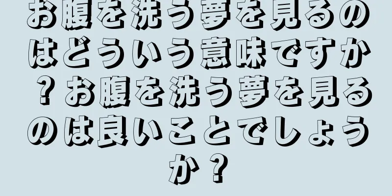 お腹を洗う夢を見るのはどういう意味ですか？お腹を洗う夢を見るのは良いことでしょうか？