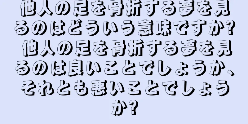 他人の足を骨折する夢を見るのはどういう意味ですか? 他人の足を骨折する夢を見るのは良いことでしょうか、それとも悪いことでしょうか?