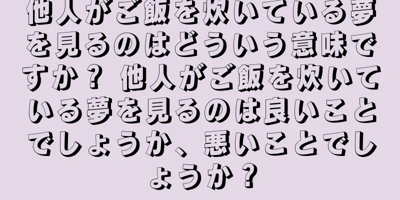 他人がご飯を炊いている夢を見るのはどういう意味ですか？ 他人がご飯を炊いている夢を見るのは良いことでしょうか、悪いことでしょうか？