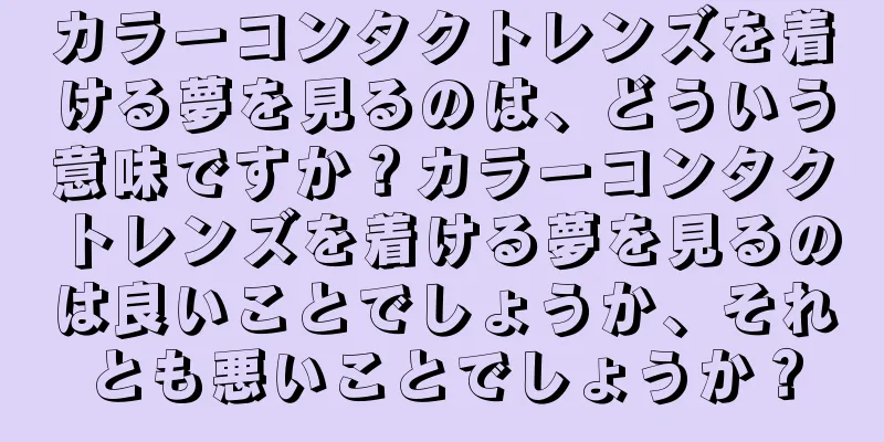 カラーコンタクトレンズを着ける夢を見るのは、どういう意味ですか？カラーコンタクトレンズを着ける夢を見るのは良いことでしょうか、それとも悪いことでしょうか？