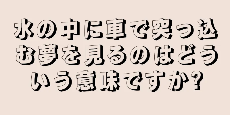 水の中に車で突っ込む夢を見るのはどういう意味ですか?