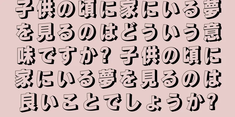 子供の頃に家にいる夢を見るのはどういう意味ですか? 子供の頃に家にいる夢を見るのは良いことでしょうか?