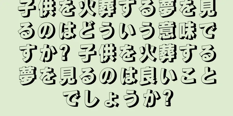 子供を火葬する夢を見るのはどういう意味ですか? 子供を火葬する夢を見るのは良いことでしょうか?