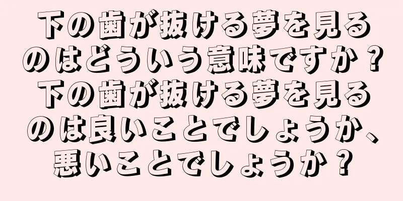 下の歯が抜ける夢を見るのはどういう意味ですか？下の歯が抜ける夢を見るのは良いことでしょうか、悪いことでしょうか？