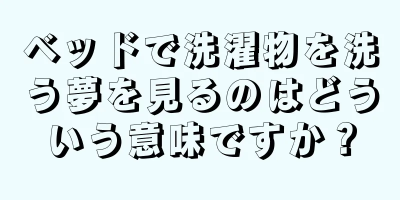 ベッドで洗濯物を洗う夢を見るのはどういう意味ですか？