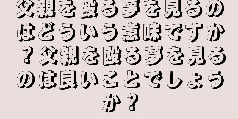 父親を殴る夢を見るのはどういう意味ですか？父親を殴る夢を見るのは良いことでしょうか？