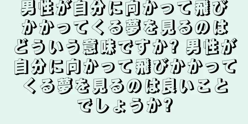 男性が自分に向かって飛びかかってくる夢を見るのはどういう意味ですか? 男性が自分に向かって飛びかかってくる夢を見るのは良いことでしょうか?