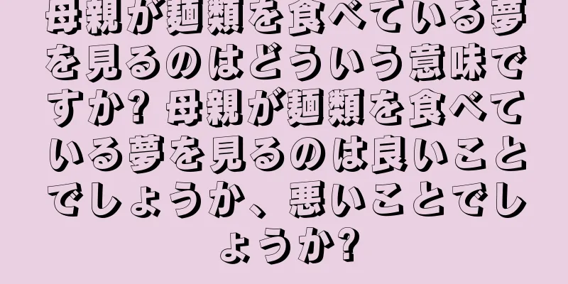 母親が麺類を食べている夢を見るのはどういう意味ですか? 母親が麺類を食べている夢を見るのは良いことでしょうか、悪いことでしょうか?