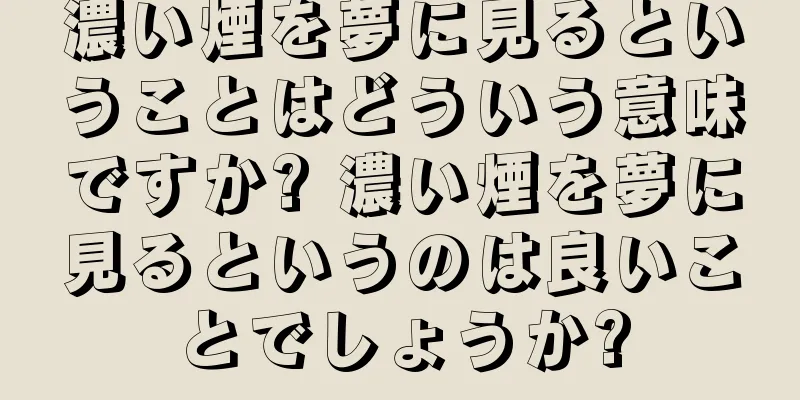 濃い煙を夢に見るということはどういう意味ですか? 濃い煙を夢に見るというのは良いことでしょうか?