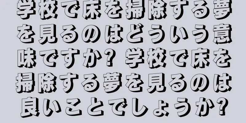 学校で床を掃除する夢を見るのはどういう意味ですか? 学校で床を掃除する夢を見るのは良いことでしょうか?