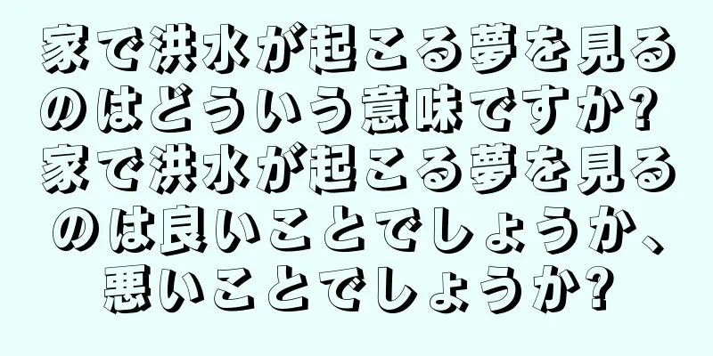 家で洪水が起こる夢を見るのはどういう意味ですか? 家で洪水が起こる夢を見るのは良いことでしょうか、悪いことでしょうか?