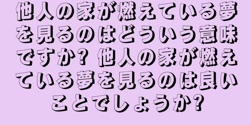 他人の家が燃えている夢を見るのはどういう意味ですか? 他人の家が燃えている夢を見るのは良いことでしょうか?