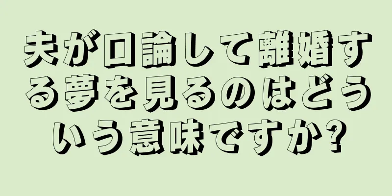 夫が口論して離婚する夢を見るのはどういう意味ですか?