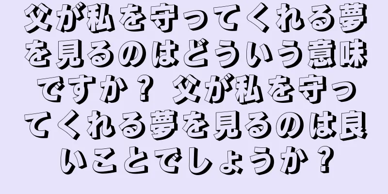 父が私を守ってくれる夢を見るのはどういう意味ですか？ 父が私を守ってくれる夢を見るのは良いことでしょうか？