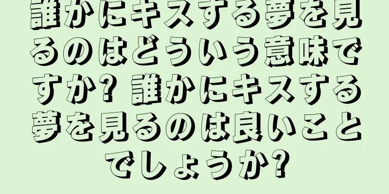 誰かにキスする夢を見るのはどういう意味ですか? 誰かにキスする夢を見るのは良いことでしょうか?