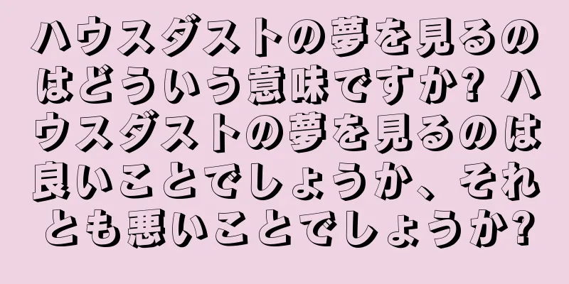 ハウスダストの夢を見るのはどういう意味ですか? ハウスダストの夢を見るのは良いことでしょうか、それとも悪いことでしょうか?