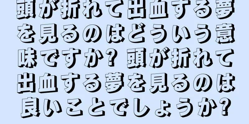 頭が折れて出血する夢を見るのはどういう意味ですか? 頭が折れて出血する夢を見るのは良いことでしょうか?