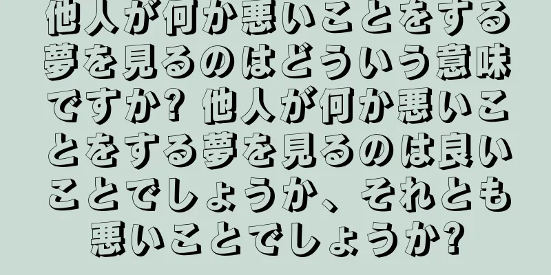 他人が何か悪いことをする夢を見るのはどういう意味ですか? 他人が何か悪いことをする夢を見るのは良いことでしょうか、それとも悪いことでしょうか?