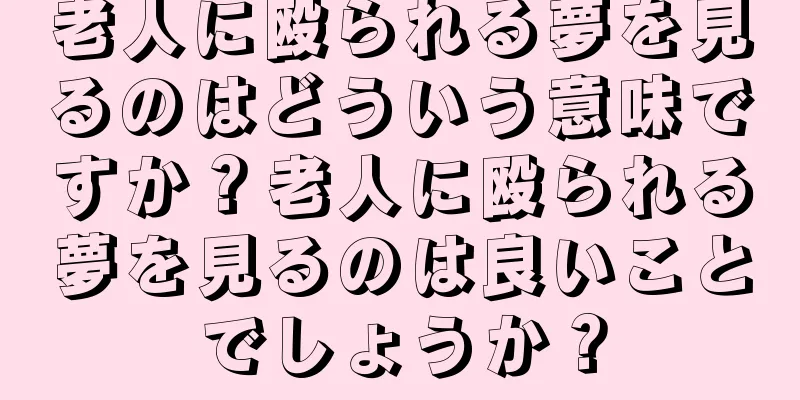 老人に殴られる夢を見るのはどういう意味ですか？老人に殴られる夢を見るのは良いことでしょうか？