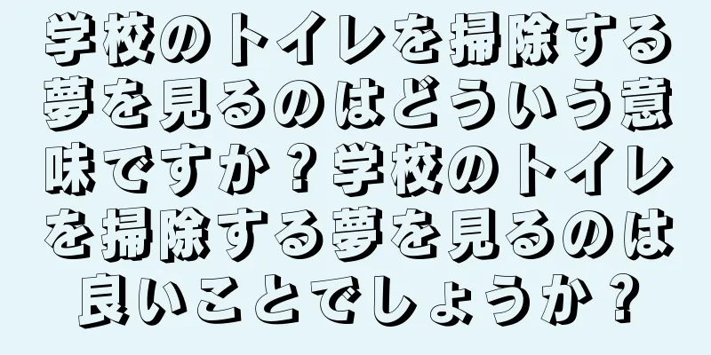学校のトイレを掃除する夢を見るのはどういう意味ですか？学校のトイレを掃除する夢を見るのは良いことでしょうか？