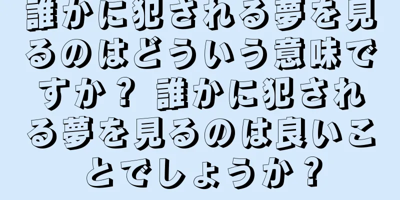 誰かに犯される夢を見るのはどういう意味ですか？ 誰かに犯される夢を見るのは良いことでしょうか？