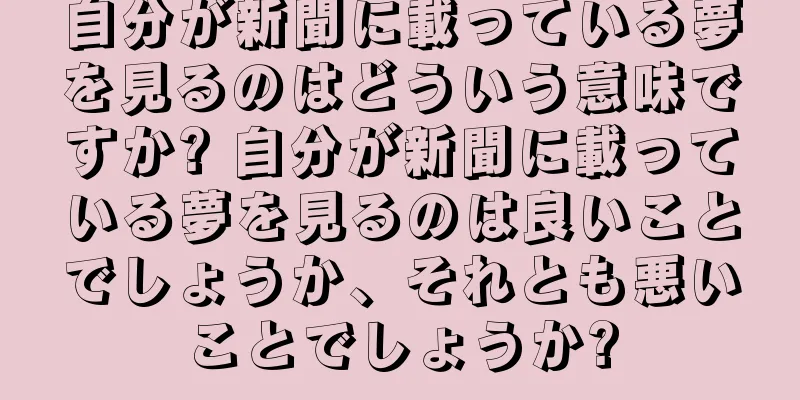 自分が新聞に載っている夢を見るのはどういう意味ですか? 自分が新聞に載っている夢を見るのは良いことでしょうか、それとも悪いことでしょうか?