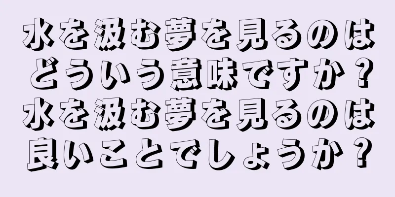 水を汲む夢を見るのはどういう意味ですか？水を汲む夢を見るのは良いことでしょうか？