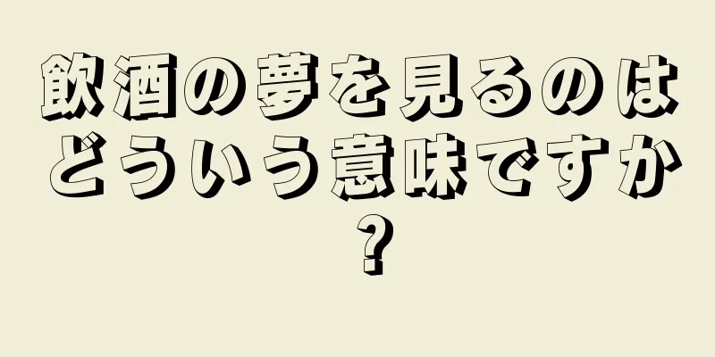飲酒の夢を見るのはどういう意味ですか？