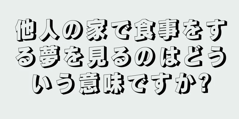 他人の家で食事をする夢を見るのはどういう意味ですか?