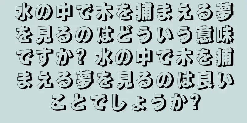 水の中で木を捕まえる夢を見るのはどういう意味ですか? 水の中で木を捕まえる夢を見るのは良いことでしょうか?