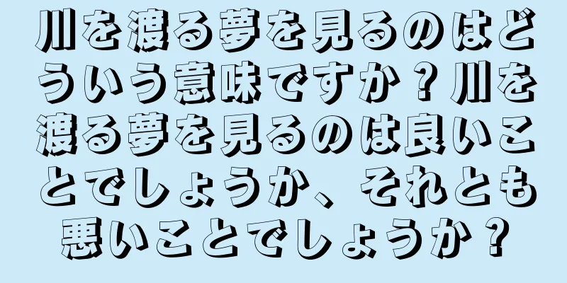 川を渡る夢を見るのはどういう意味ですか？川を渡る夢を見るのは良いことでしょうか、それとも悪いことでしょうか？