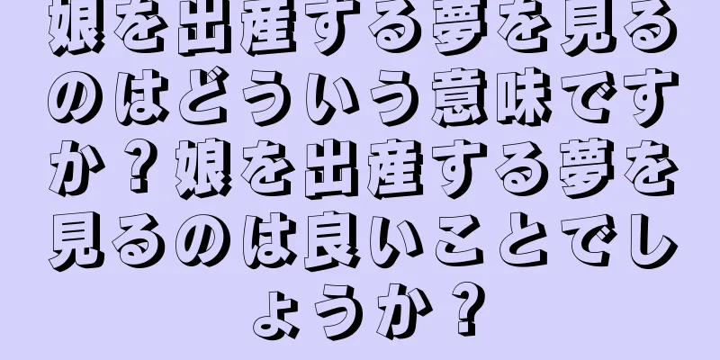 娘を出産する夢を見るのはどういう意味ですか？娘を出産する夢を見るのは良いことでしょうか？