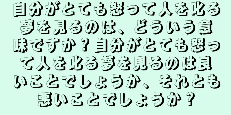 自分がとても怒って人を叱る夢を見るのは、どういう意味ですか？自分がとても怒って人を叱る夢を見るのは良いことでしょうか、それとも悪いことでしょうか？