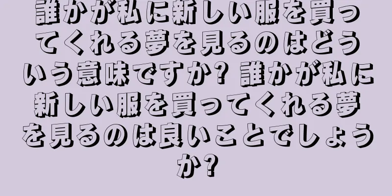 誰かが私に新しい服を買ってくれる夢を見るのはどういう意味ですか? 誰かが私に新しい服を買ってくれる夢を見るのは良いことでしょうか?