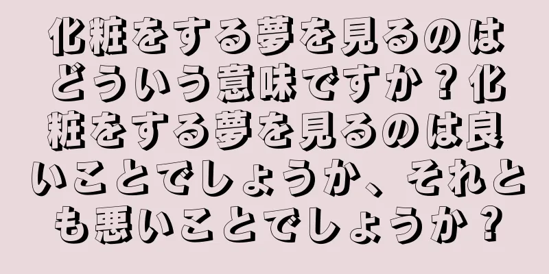化粧をする夢を見るのはどういう意味ですか？化粧をする夢を見るのは良いことでしょうか、それとも悪いことでしょうか？