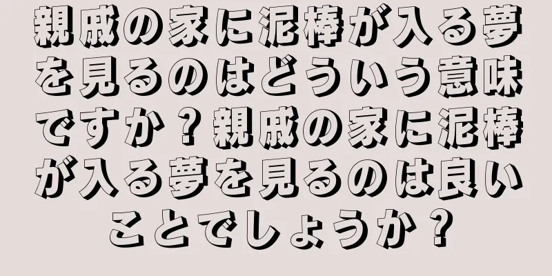 親戚の家に泥棒が入る夢を見るのはどういう意味ですか？親戚の家に泥棒が入る夢を見るのは良いことでしょうか？